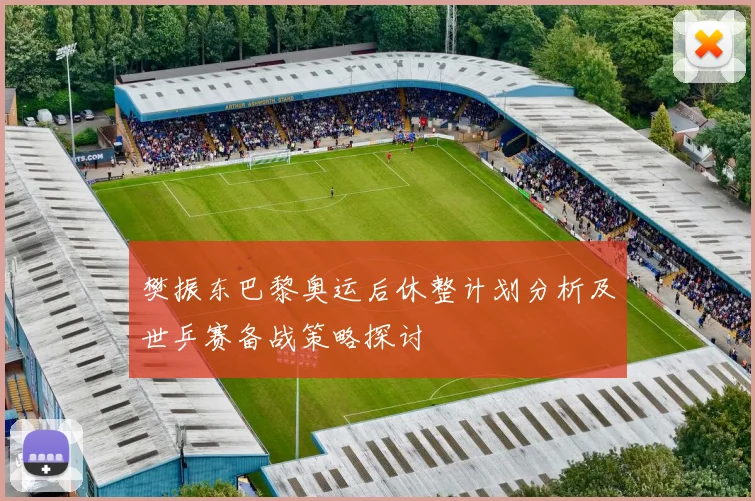 樊振东巴黎奥运后休整计划分析及世乒赛备战策略探讨